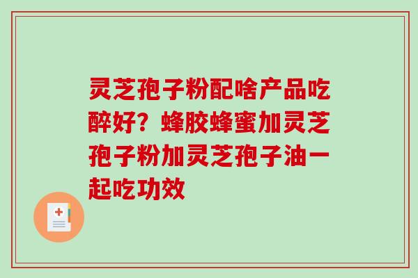 灵芝孢子粉配啥产品吃醉好？蜂胶蜂蜜加灵芝孢子粉加灵芝孢子油一起吃功效