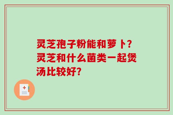 灵芝孢子粉能和萝卜？灵芝和什么菌类一起煲汤比较好？