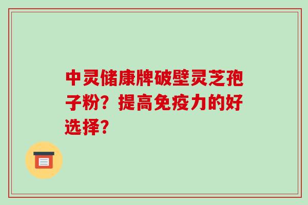中灵储康牌破壁灵芝孢子粉？提高免疫力的好选择？