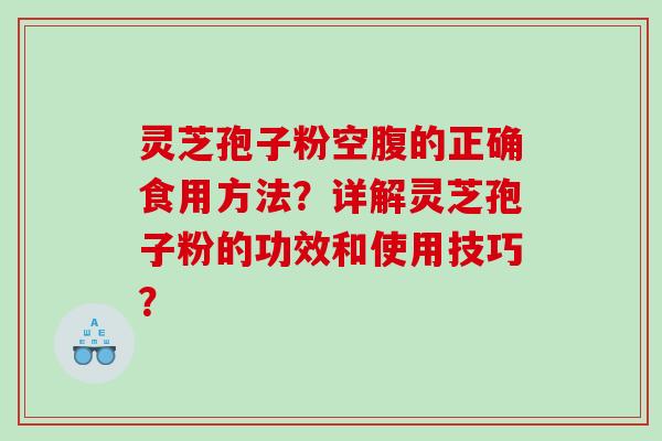 灵芝孢子粉空腹的正确食用方法？详解灵芝孢子粉的功效和使用技巧？