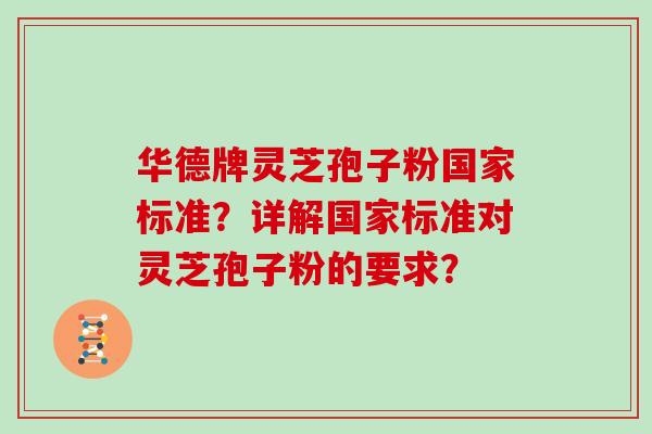 华德牌灵芝孢子粉国家标准？详解国家标准对灵芝孢子粉的要求？