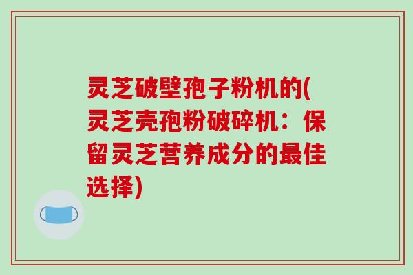 灵芝破壁孢子粉机的(灵芝壳孢粉破碎机：保留灵芝营养成分的佳选择)
