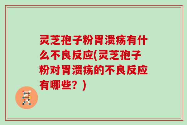 灵芝孢子粉胃溃疡有什么不良反应(灵芝孢子粉对胃溃疡的不良反应有哪些？)