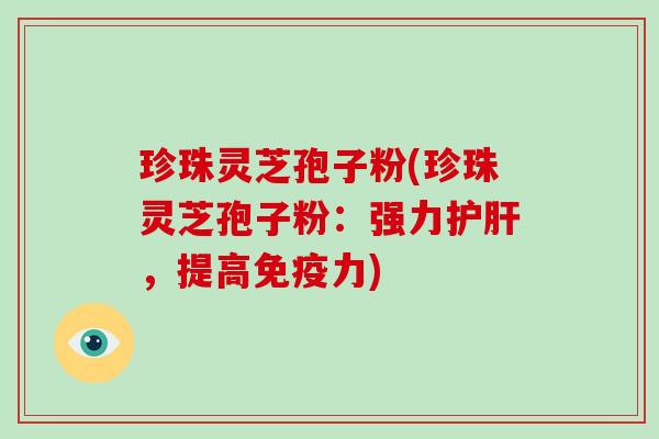 珍珠灵芝孢子粉(珍珠灵芝孢子粉：强力护肝，提高免疫力)