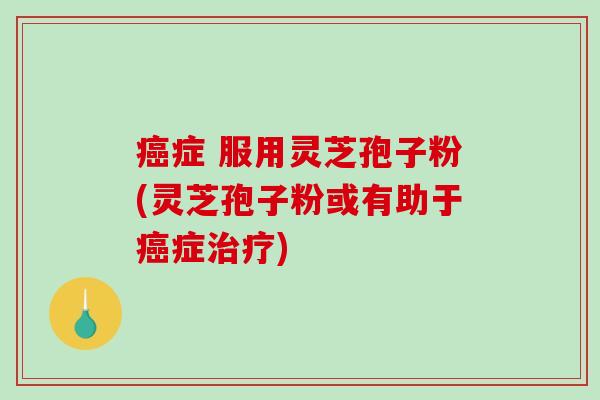 癌症 服用灵芝孢子粉(灵芝孢子粉或有助于癌症治疗)