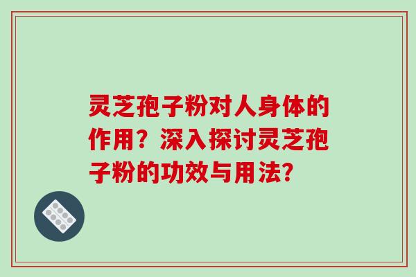 灵芝孢子粉对人身体的作用？深入探讨灵芝孢子粉的功效与用法？
