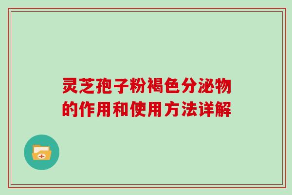 灵芝孢子粉褐色分泌物的作用和使用方法详解