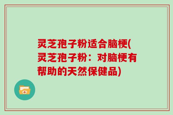 灵芝孢子粉适合脑梗(灵芝孢子粉：对脑梗有帮助的天然保健品)