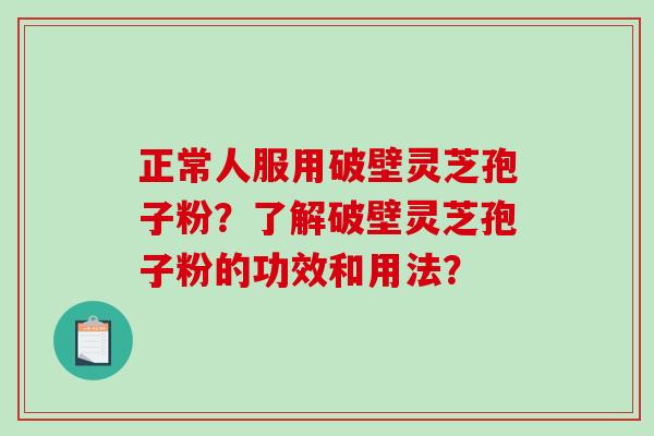 正常人服用破壁灵芝孢子粉？了解破壁灵芝孢子粉的功效和用法？