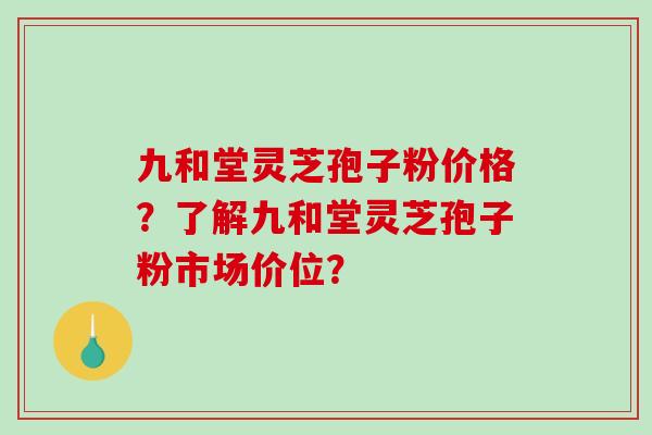 九和堂灵芝孢子粉价格？了解九和堂灵芝孢子粉市场价位？