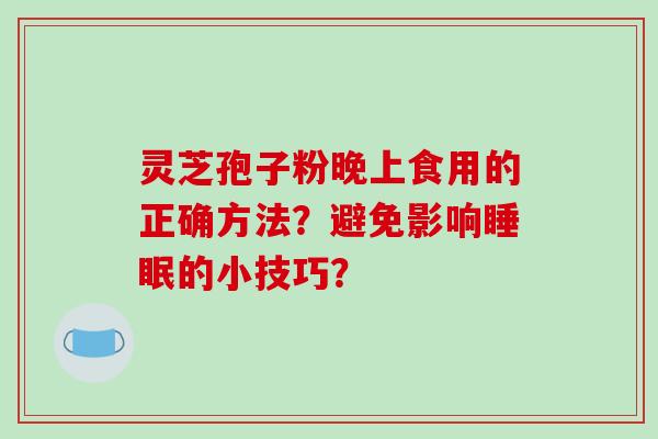 灵芝孢子粉晚上食用的正确方法？避免影响睡眠的小技巧？
