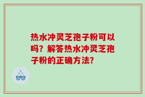 热水冲灵芝孢子粉可以吗？解答热水冲灵芝孢子粉的正确方法？