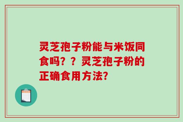 灵芝孢子粉能与米饭同食吗？？灵芝孢子粉的正确食用方法？