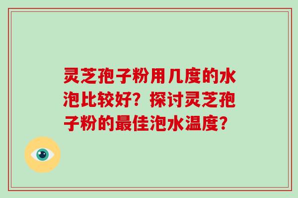 灵芝孢子粉用几度的水泡比较好？探讨灵芝孢子粉的最佳泡水温度？