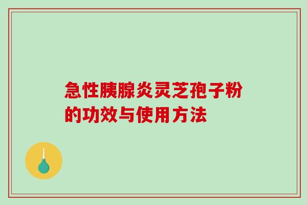急性胰腺炎灵芝孢子粉的功效与使用方法