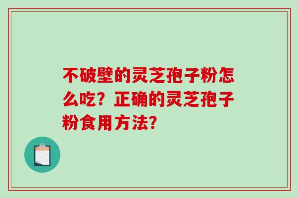 不破壁的灵芝孢子粉怎么吃？正确的灵芝孢子粉食用方法？