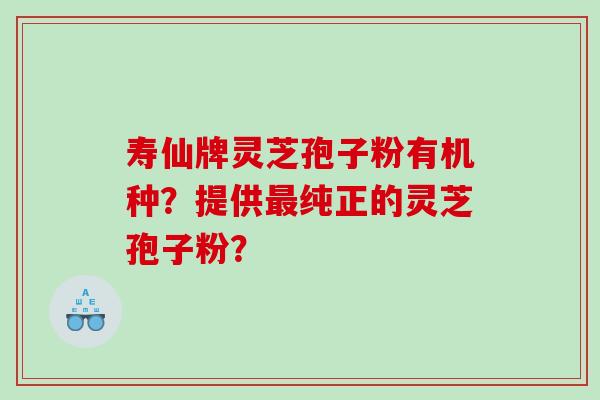 寿仙牌灵芝孢子粉有机种？提供纯正的灵芝孢子粉？