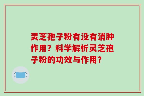 灵芝孢子粉有没有消肿作用？科学解析灵芝孢子粉的功效与作用？