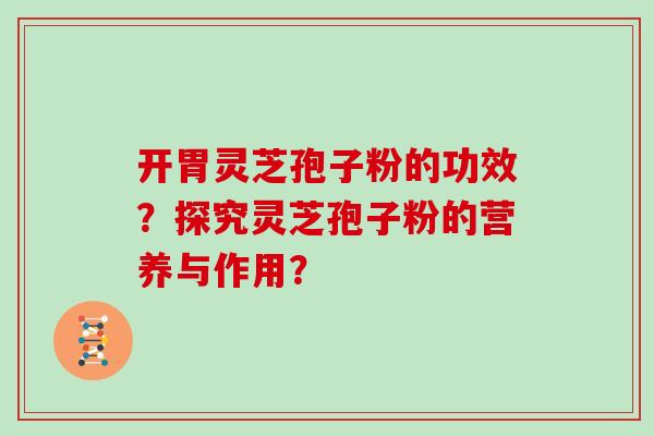 开胃灵芝孢子粉的功效？探究灵芝孢子粉的营养与作用？