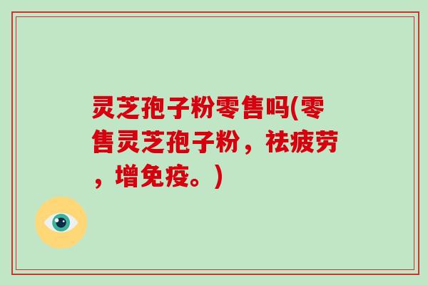 灵芝孢子粉零售吗(零售灵芝孢子粉，祛疲劳，增免疫。)