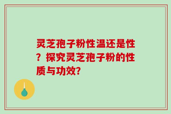 灵芝孢子粉性温还是性？探究灵芝孢子粉的性质与功效？