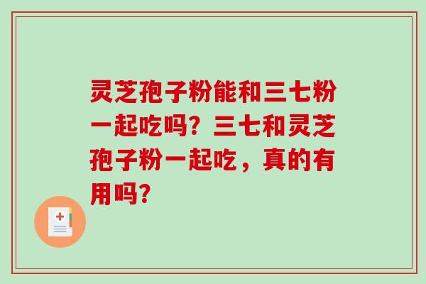 灵芝孢子粉能和三七粉一起吃吗？三七和灵芝孢子粉一起吃，真的有用吗？