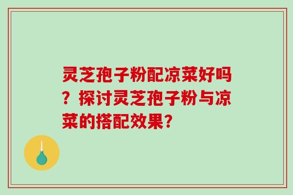 灵芝孢子粉配凉菜好吗？探讨灵芝孢子粉与凉菜的搭配效果？