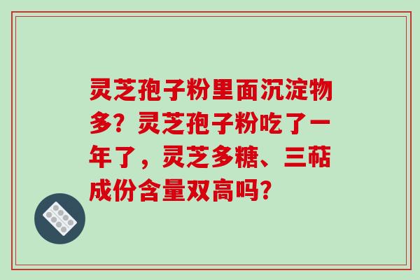灵芝孢子粉里面沉淀物多？灵芝孢子粉吃了一年了，灵芝多糖、三萜成份含量双高吗？