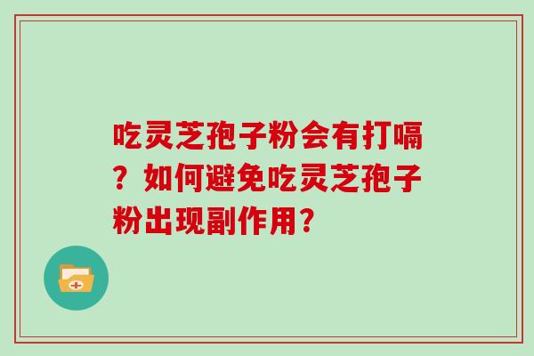 吃灵芝孢子粉会有打嗝？如何避免吃灵芝孢子粉出现副作用？