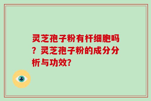 灵芝孢子粉有杆细胞吗？灵芝孢子粉的成分分析与功效？