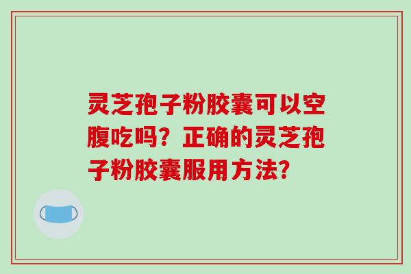 灵芝孢子粉胶囊可以空腹吃吗？正确的灵芝孢子粉胶囊服用方法？