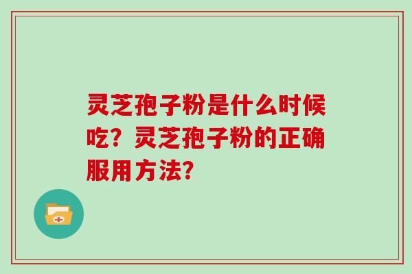 灵芝孢子粉是什么时候吃？灵芝孢子粉的正确服用方法？