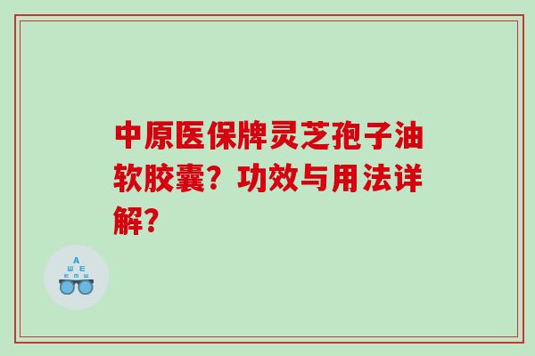 中原医保牌灵芝孢子油软胶囊？功效与用法详解？