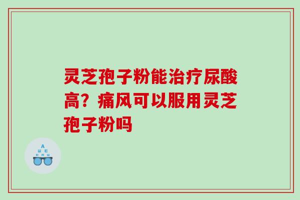 灵芝孢子粉能治疗尿酸高？痛风可以服用灵芝孢子粉吗