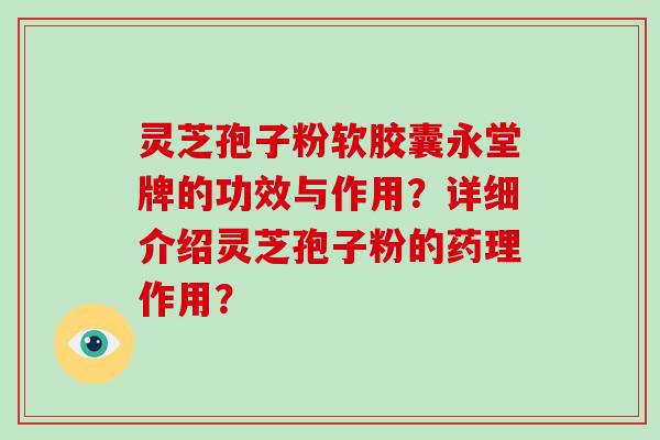 灵芝孢子粉软胶囊永堂牌的功效与作用？详细介绍灵芝孢子粉的药理作用？