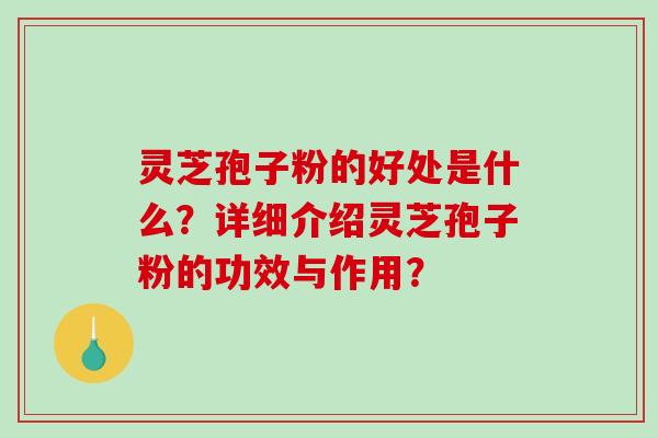 灵芝孢子粉的好处是什么？详细介绍灵芝孢子粉的功效与作用？
