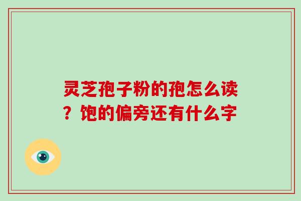 灵芝孢子粉的孢怎么读？饱的偏旁还有什么字