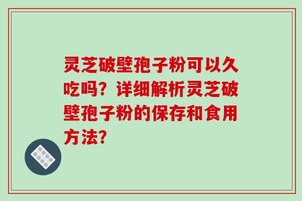 灵芝破壁孢子粉可以久吃吗？详细解析灵芝破壁孢子粉的保存和食用方法？