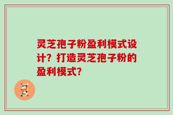 灵芝孢子粉盈利模式设计？打造灵芝孢子粉的盈利模式？