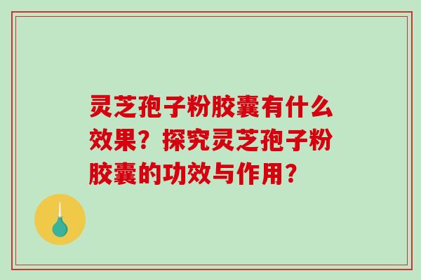 灵芝孢子粉胶囊有什么效果？探究灵芝孢子粉胶囊的功效与作用？