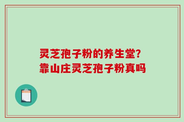 灵芝孢子粉的养生堂？靠山庄灵芝孢子粉真吗