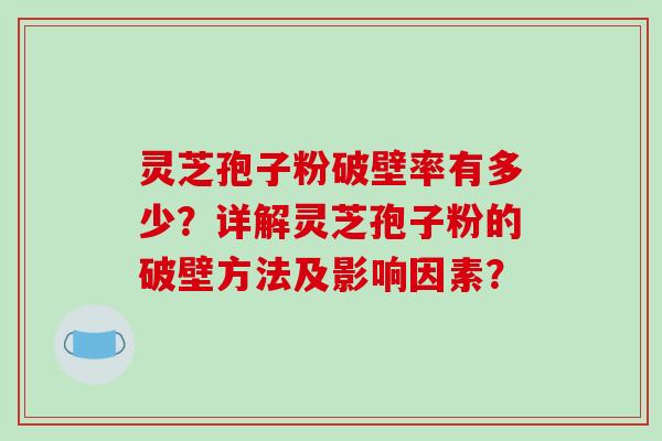 灵芝孢子粉破壁率有多少？详解灵芝孢子粉的破壁方法及影响因素？