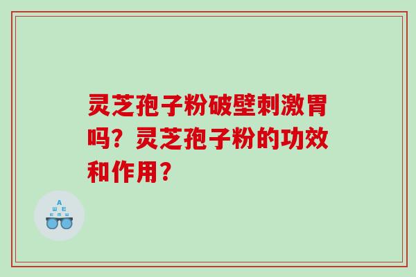 灵芝孢子粉破壁刺激胃吗？灵芝孢子粉的功效和作用？