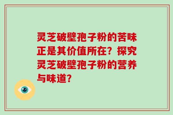灵芝破壁孢子粉的苦味正是其价值所在？探究灵芝破壁孢子粉的营养与味道？