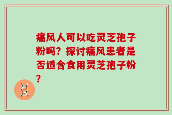 痛风人可以吃灵芝孢子粉吗？探讨痛风患者是否适合食用灵芝孢子粉？