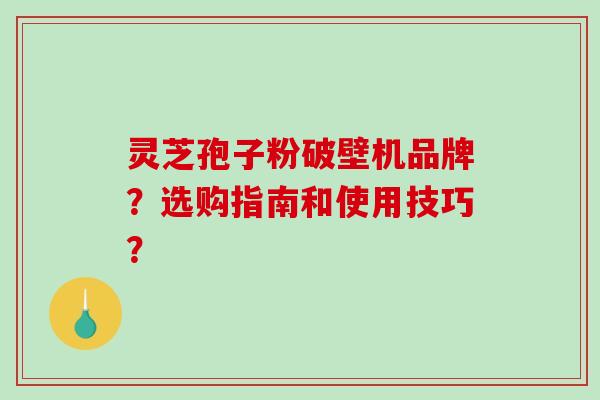 灵芝孢子粉破壁机品牌？选购指南和使用技巧？