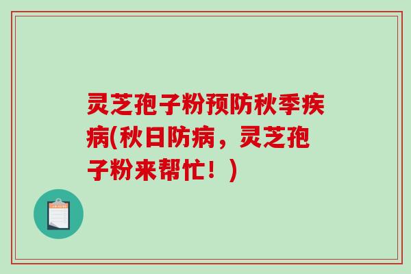 灵芝孢子粉预防秋季疾病(秋日防病，灵芝孢子粉来帮忙！)