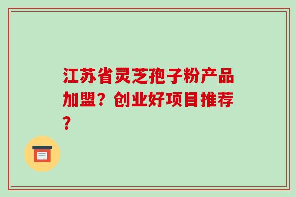 江苏省灵芝孢子粉产品加盟？创业好项目推荐？