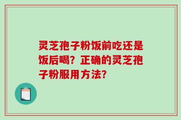 灵芝孢子粉饭前吃还是饭后喝？正确的灵芝孢子粉服用方法？