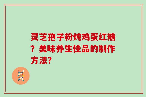 灵芝孢子粉炖鸡蛋红糖？美味养生佳品的制作方法？